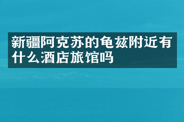 新疆阿克苏的龟兹附近有什么酒店旅馆吗