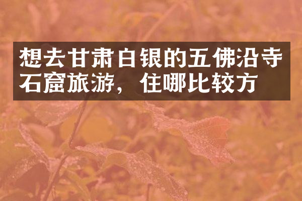 想去甘肃白银的五佛沿寺石窟旅游，住哪比较方便