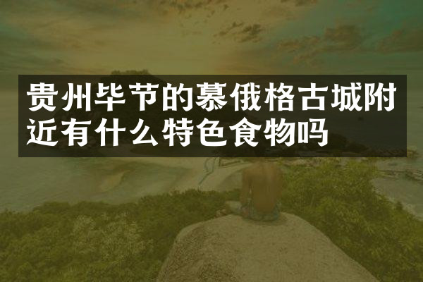 贵州毕节的慕俄格古城附近有什么特色食物吗