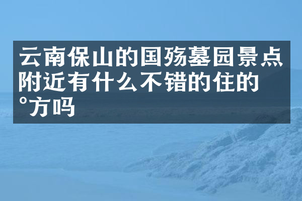 云南保山的国殇墓园景点附近有什么不错的住的地方吗