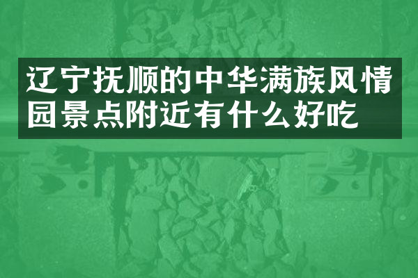 辽宁抚顺的中华满族风情园景点附近有什么好吃的
