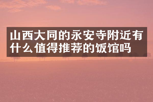 山西大同的永安寺附近有什么值得推荐的饭馆吗