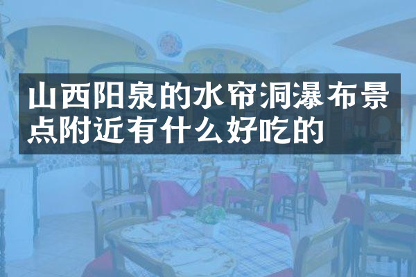 山西阳泉的水帘洞瀑布景点附近有什么好吃的