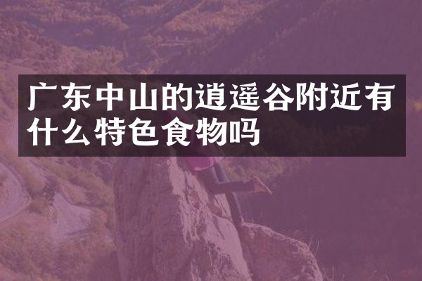 广东中山的逍遥谷附近有什么特色食物吗