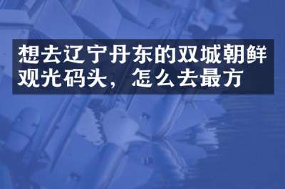 想去辽宁丹东的双城朝鲜观光码头，怎么去最方便