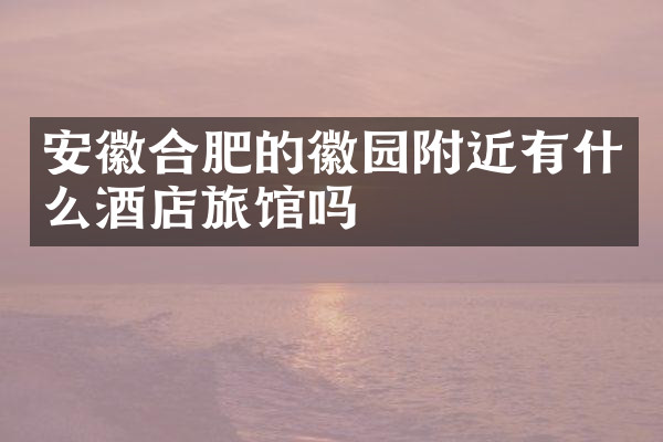 安徽合肥的徽园附近有什么酒店旅馆吗