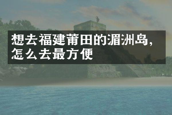 想去福建莆田的湄洲岛，怎么去最方便