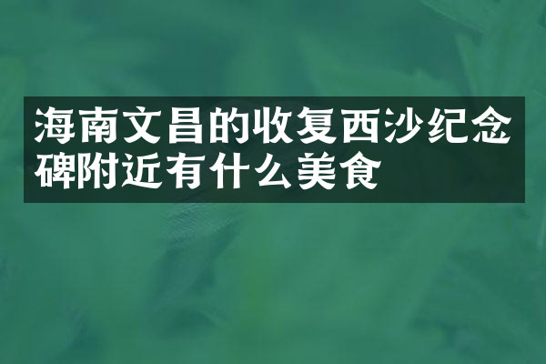 海南文昌的收复西沙纪念碑附近有什么美食