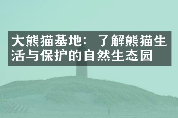 大熊猫基地：了解熊猫生活与保护的自然生态园