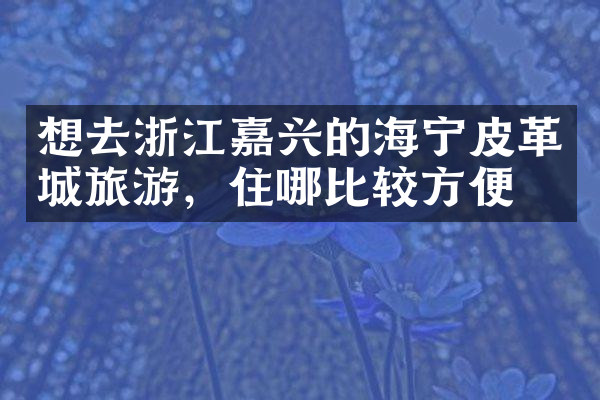 想去浙江嘉兴的海宁皮革城旅游，住哪比较方便