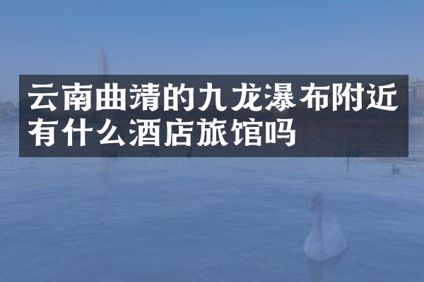 云南曲靖的九龙瀑布附近有什么酒店旅馆吗