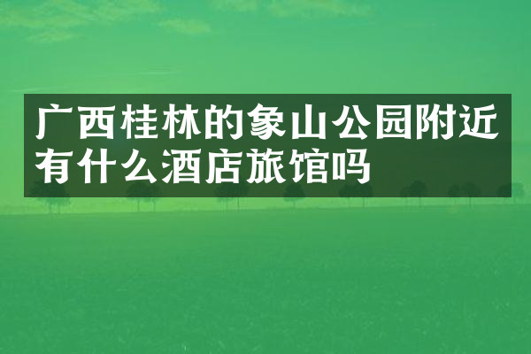广西桂林的象山公园附近有什么酒店旅馆吗