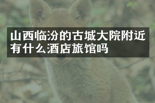 山西临汾的古城大院附近有什么酒店旅馆吗