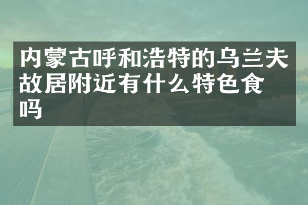 内蒙古呼和浩特的故居附近有什么特色食物吗