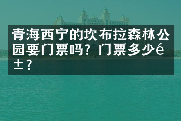 青海西宁的坎布拉森林公园要门票吗？门票多少钱？