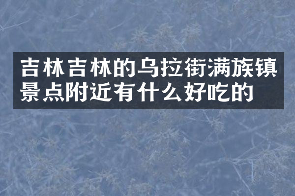 吉林吉林的乌拉街满族镇景点附近有什么好吃的