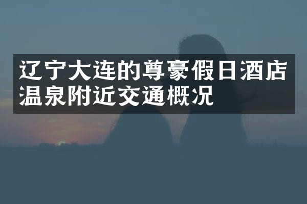 辽宁大连的尊豪假日酒店温泉附近交通概况