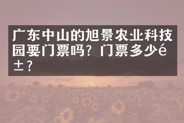 广东中山的旭景农业科技园要门票吗？门票多少钱？
