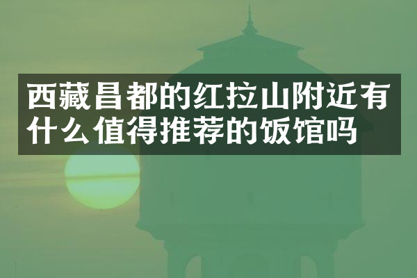 西藏昌都的红拉山附近有什么值得推荐的饭馆吗