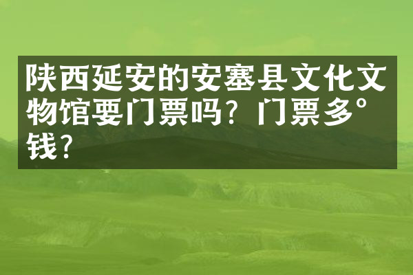 陕西延安的安塞县文化文物馆要门票吗？门票多少钱？
