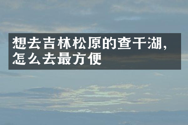 想去吉林松原的查干湖，怎么去最方便