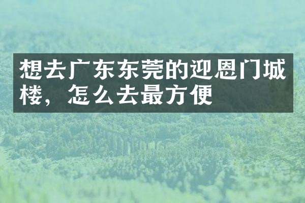 想去广东东莞的迎恩门城楼，怎么去最方便