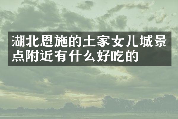 湖北恩施的土家女儿城景点附近有什么好吃的
