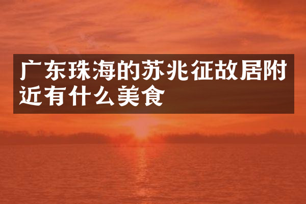广东珠海的苏兆征故居附近有什么美食