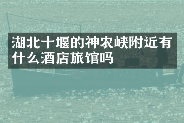 湖北十堰的神农峡附近有什么酒店旅馆吗