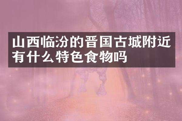 山西临汾的晋国古城附近有什么特色食物吗