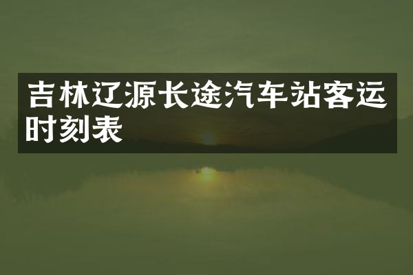 吉林辽源长途汽车站客运时刻表
