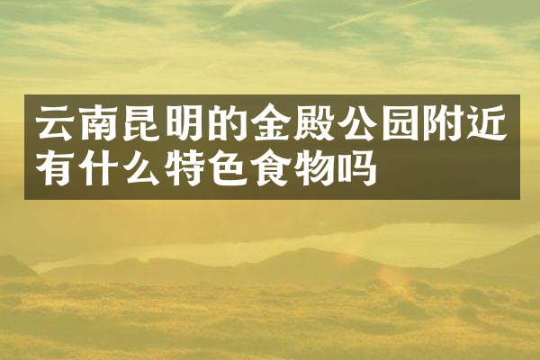 云南昆明的金殿公园附近有什么特色食物吗