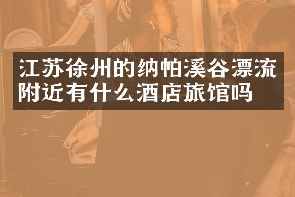 江苏徐州的纳帕溪谷漂流附近有什么酒店旅馆吗