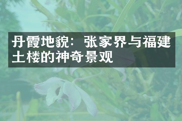 丹霞地貌：张家界与福建土楼的神奇景观