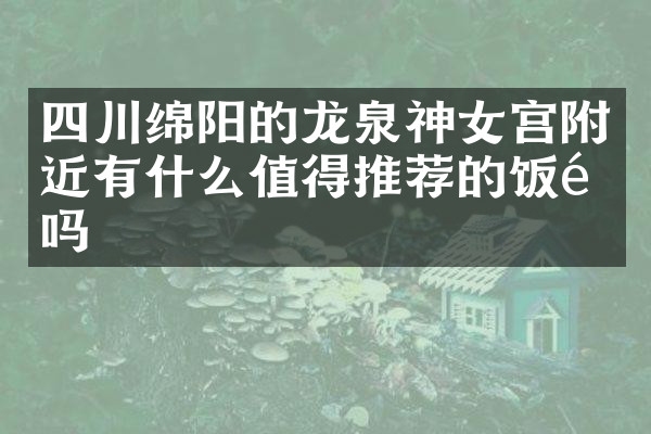四川绵阳的龙泉神女宫附近有什么值得推荐的饭馆吗