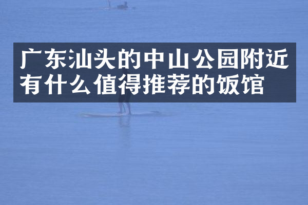 广东汕头的中山公园附近有什么值得推荐的饭馆吗