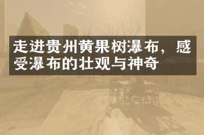 走进贵州黄果树瀑布，感受瀑布的壮观与神奇