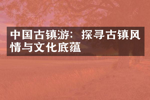 中国古镇游：探寻古镇风情与文化底蕴