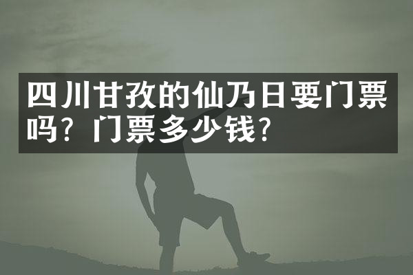 四川甘孜的仙乃日要门票吗？门票多少钱？