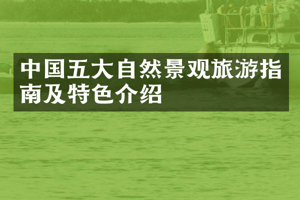 中国五大自然景观旅游指南及特色介绍