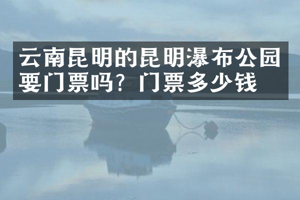 云南昆明的昆明瀑布公园要门票吗？门票多少钱？