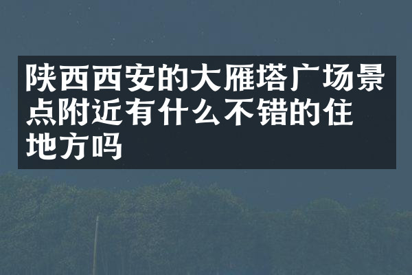 陕西西安的大雁塔广场景点附近有什么不错的住的地方吗
