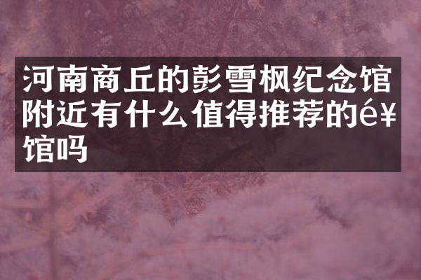 河南商丘的彭雪枫纪念馆附近有什么值得推荐的饭馆吗