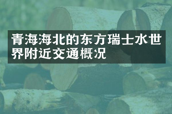 青海海北的东方瑞士水世界附近交通概况