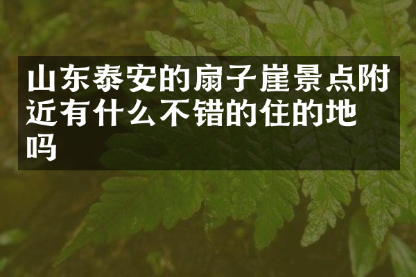 山东泰安的扇子崖景点附近有什么不错的住的地方吗