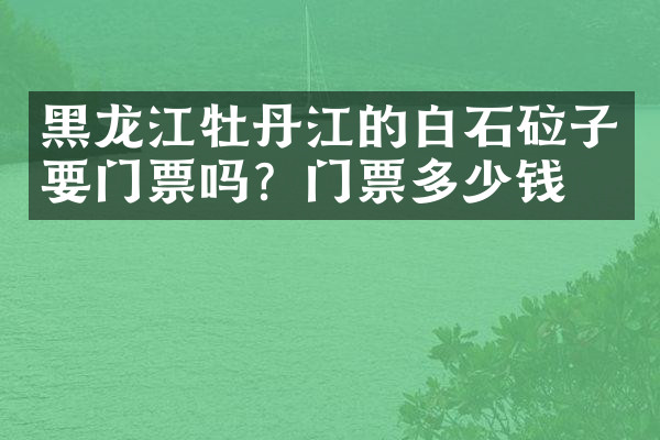 黑龙江牡丹江的白石砬子要门票吗？门票多少钱？