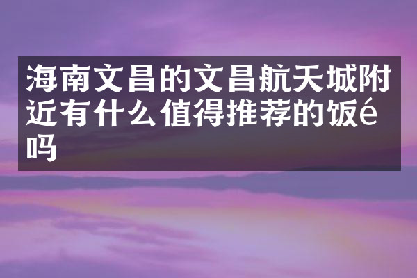 海南文昌的文昌航天城附近有什么值得推荐的饭馆吗