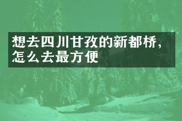 想去四川甘孜的新都桥，怎么去最方便