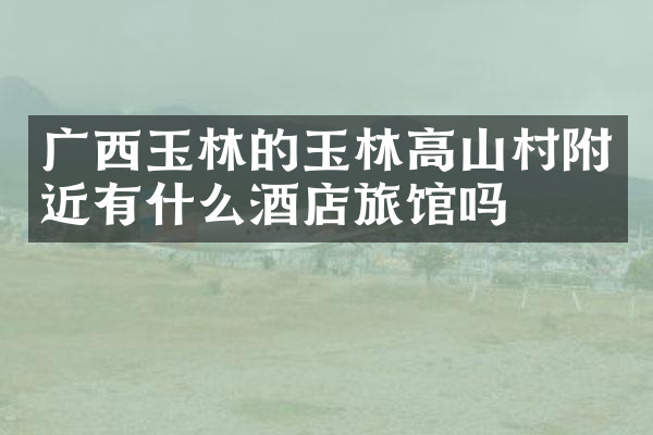 广西玉林的玉林高山村附近有什么酒店旅馆吗