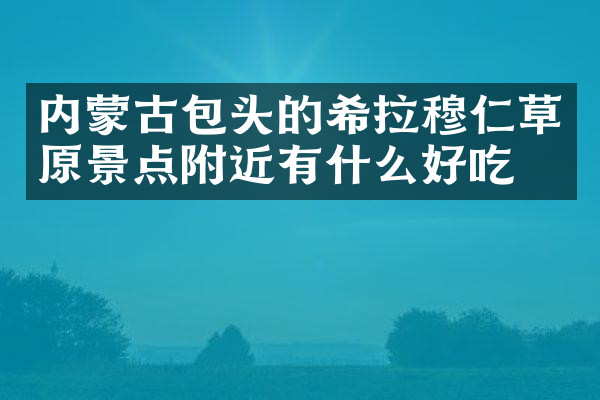 内蒙古包头的希拉穆仁草原景点附近有什么好吃的